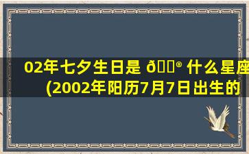 02年七夕生日是 💮 什么星座(2002年阳历7月7日出生的 🌷 人)